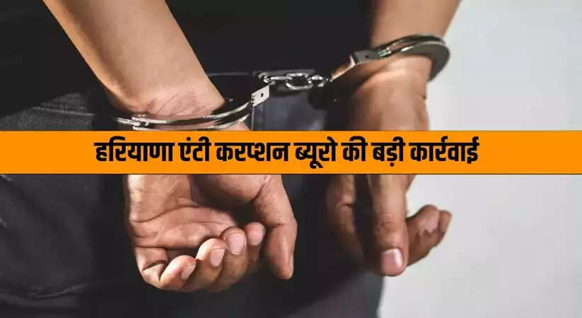 Haryana News: हरियाणा में एंटी करप्शन ब्यूरो की बड़ी उपलब्धि, दो अधिकारी गिरफ्तार